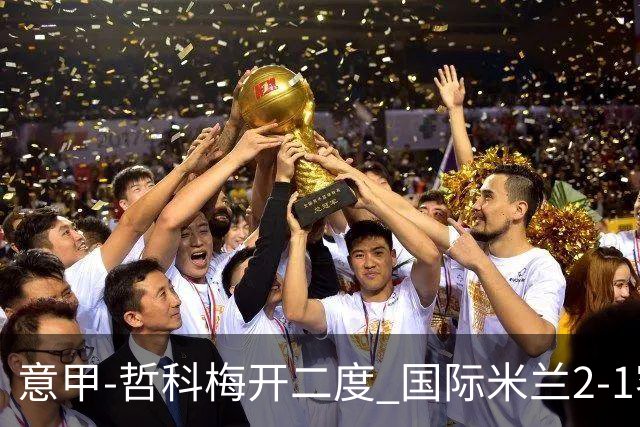 意甲-哲科梅开二度 国际米兰2-1客胜终结连败